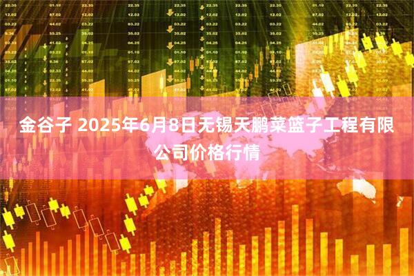金谷子 2025年6月8日无锡天鹏菜篮子工程有限公司价格行情