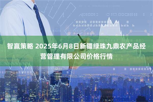 智赢策略 2025年6月8日新疆绿珠九鼎农产品经营管理有限公司价格行情