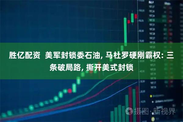 胜亿配资  美军封锁委石油, 马杜罗硬刚霸权: 三条破局路, 撕开美式封锁