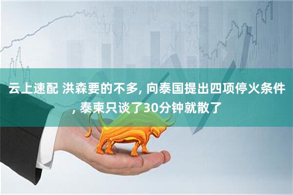 云上速配 洪森要的不多, 向泰国提出四项停火条件, 泰柬只谈了30分钟就散了