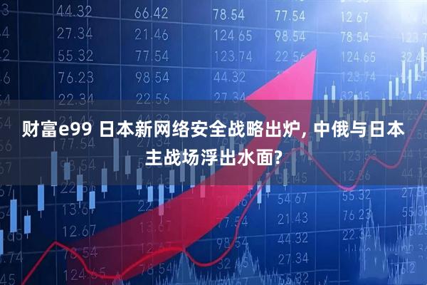 财富e99 日本新网络安全战略出炉, 中俄与日本主战场浮出水面?