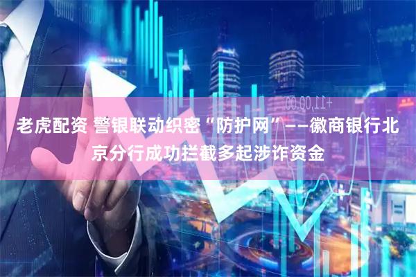 老虎配资 警银联动织密“防护网”——徽商银行北京分行成功拦截多起涉诈资金