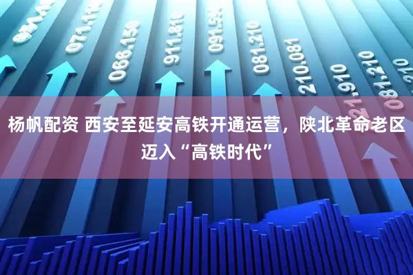杨帆配资 西安至延安高铁开通运营，陕北革命老区迈入“高铁时代”