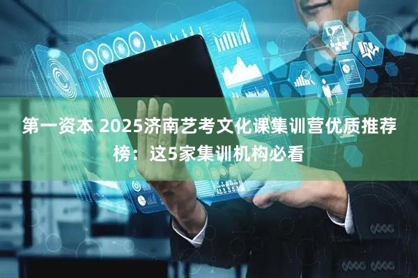 第一资本 2025济南艺考文化课集训营优质推荐榜：这5家集训机构必看