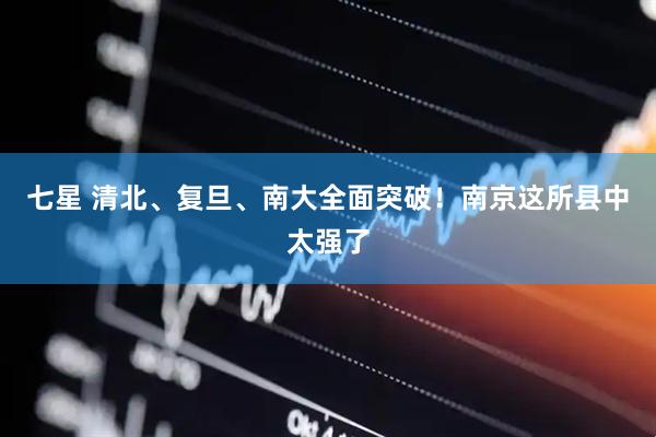 七星 清北、复旦、南大全面突破！南京这所县中太强了