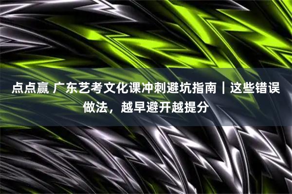 点点赢 广东艺考文化课冲刺避坑指南｜这些错误做法，越早避开越提分
