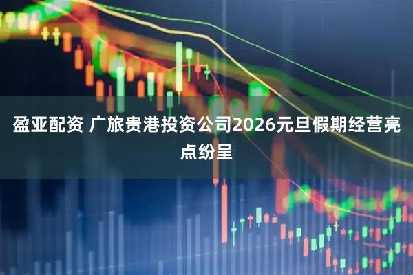 盈亚配资 广旅贵港投资公司2026元旦假期经营亮点纷呈