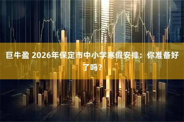 巨牛盈 2026年保定市中小学寒假安排：你准备好了吗？
