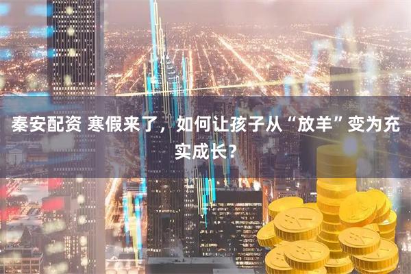 秦安配资 寒假来了，如何让孩子从“放羊”变为充实成长？