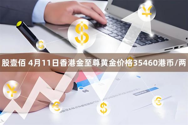 股壹佰 4月11日香港金至尊黄金价格35460港币/两