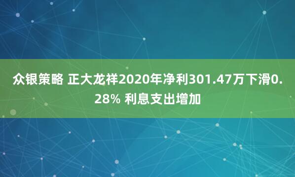 众银策略 正大龙祥2020年净利301.47万下滑0.28% 利息支出增加