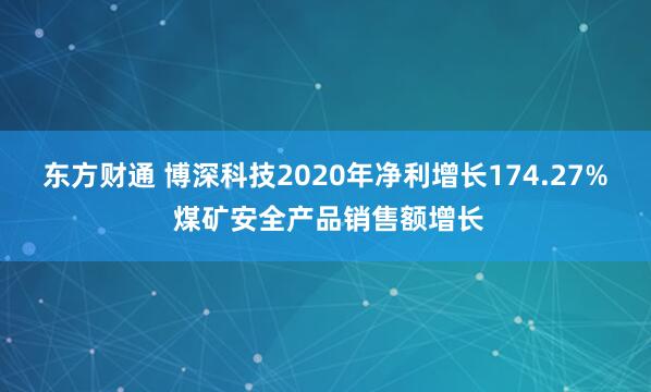 东方财通 博深科技2020年净利增长174.27% 煤矿安全产品销售额增长