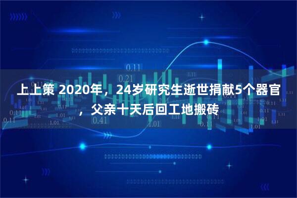 上上策 2020年，24岁研究生逝世捐献5个器官，父亲十天后回工地搬砖