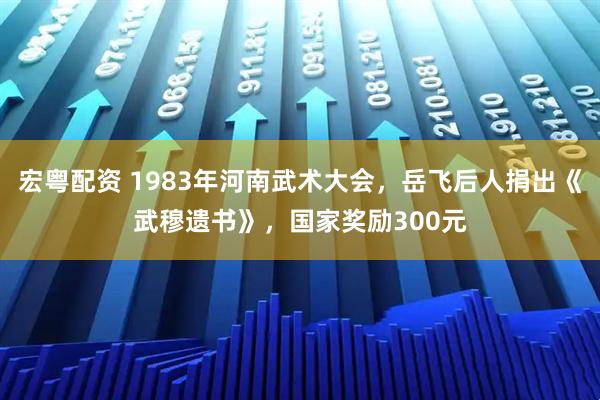 宏粤配资 1983年河南武术大会，岳飞后人捐出《武穆遗书》，国家奖励300元