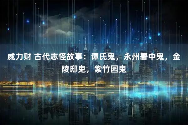 威力财 古代志怪故事：谭氏鬼，永州署中鬼，金陵邸鬼，紫竹园鬼