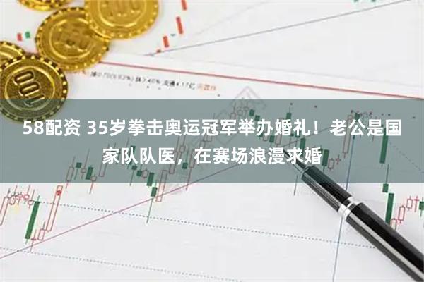 58配资 35岁拳击奥运冠军举办婚礼！老公是国家队队医，在赛场浪漫求婚