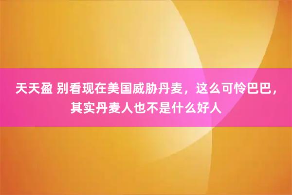 天天盈 别看现在美国威胁丹麦，这么可怜巴巴，其实丹麦人也不是什么好人