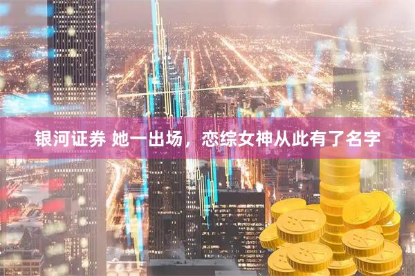 银河证券 她一出场，恋综女神从此有了名字