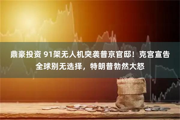 鼎豪投资 91架无人机突袭普京官邸！克宫宣告全球别无选择，特朗普勃然大怒