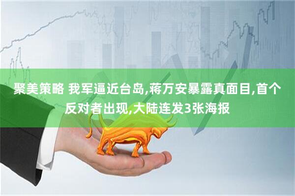 聚美策略 我军逼近台岛,蒋万安暴露真面目,首个反对者出现,大陆连发3张海报