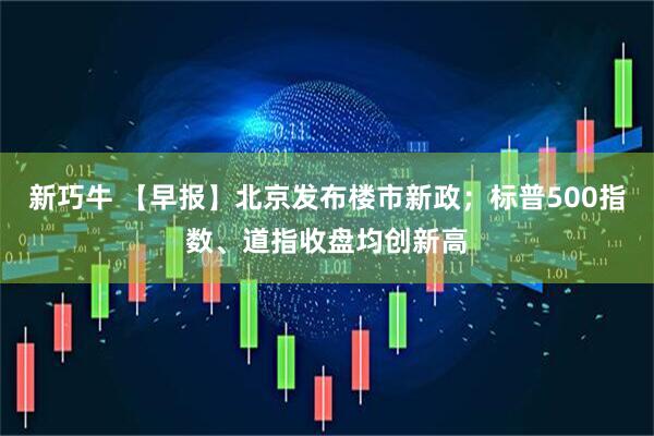 新巧牛 【早报】北京发布楼市新政；标普500指数、道指收盘均创新高