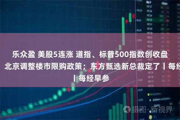 乐众盈 美股5连涨 道指、标普500指数创收盘新高；北京调整楼市限购政策；东方甄选新总裁定了丨每经早参