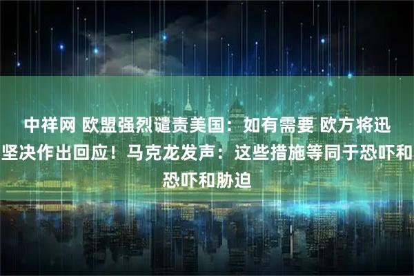中祥网 欧盟强烈谴责美国：如有需要 欧方将迅速并坚决作出回应！马克龙发声：这些措施等同于恐吓和胁迫