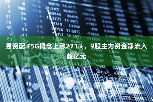 易资配 F5G概念上涨271%，9股主力资金净流入超亿元