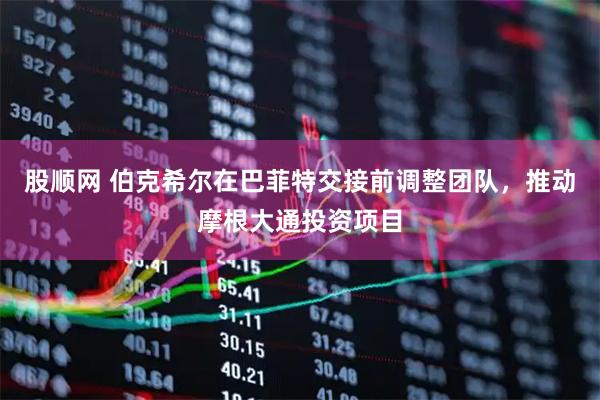 股顺网 伯克希尔在巴菲特交接前调整团队，推动摩根大通投资项目