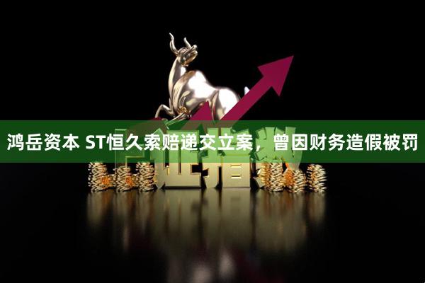鸿岳资本 ST恒久索赔递交立案，曾因财务造假被罚