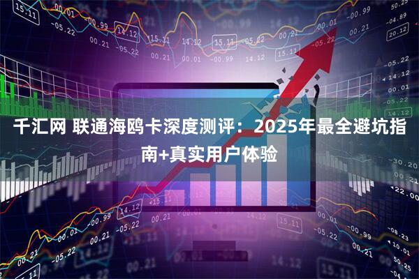 千汇网 联通海鸥卡深度测评：2025年最全避坑指南+真实用户体验