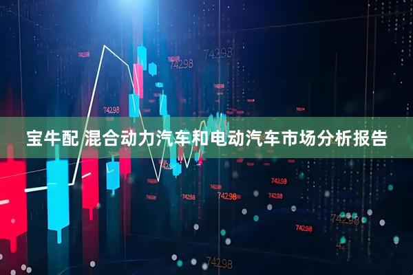 宝牛配 混合动力汽车和电动汽车市场分析报告