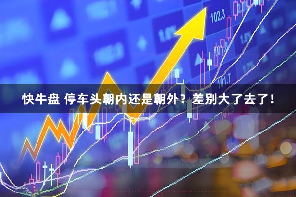 快牛盘 停车头朝内还是朝外？差别大了去了！