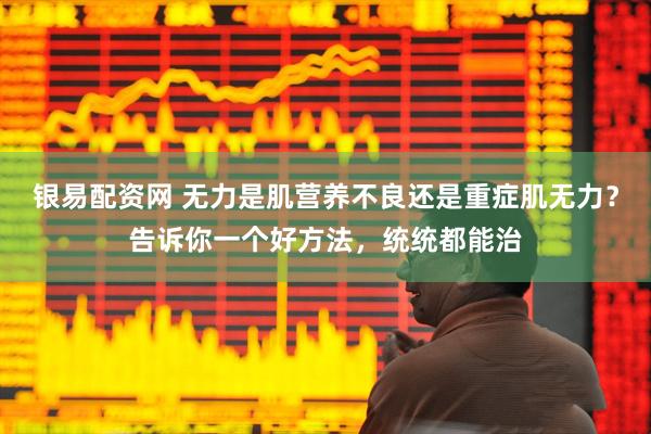 银易配资网 无力是肌营养不良还是重症肌无力？告诉你一个好方法，统统都能治