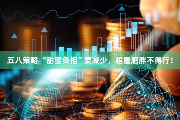 五八策略 “甜蜜负担”要减少，超重肥胖不得行！