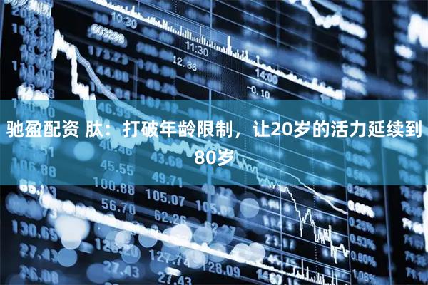 驰盈配资 肽：打破年龄限制，让20岁的活力延续到80岁