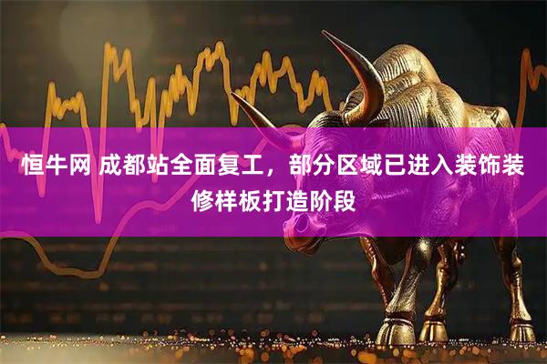 恒牛网 成都站全面复工，部分区域已进入装饰装修样板打造阶段