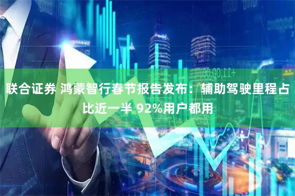 联合证券 鸿蒙智行春节报告发布：辅助驾驶里程占比近一半 92%用户都用