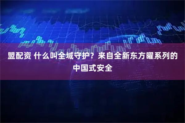 盟配资 什么叫全域守护？来自全新东方曜系列的中国式安全