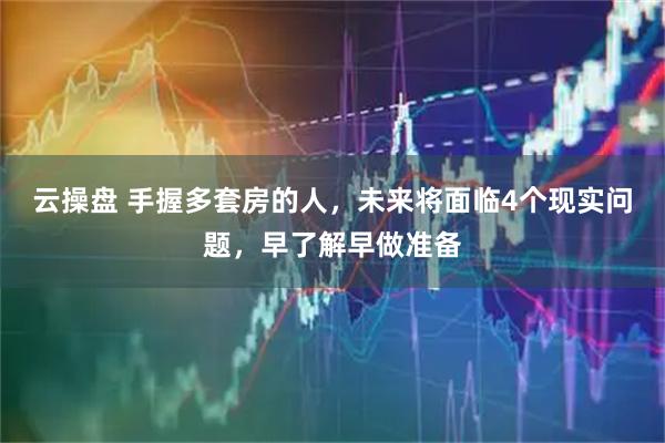 云操盘 手握多套房的人，未来将面临4个现实问题，早了解早做准备