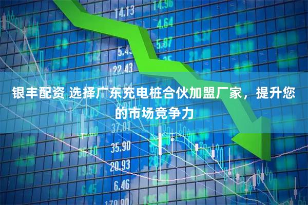 银丰配资 选择广东充电桩合伙加盟厂家，提升您的市场竞争力