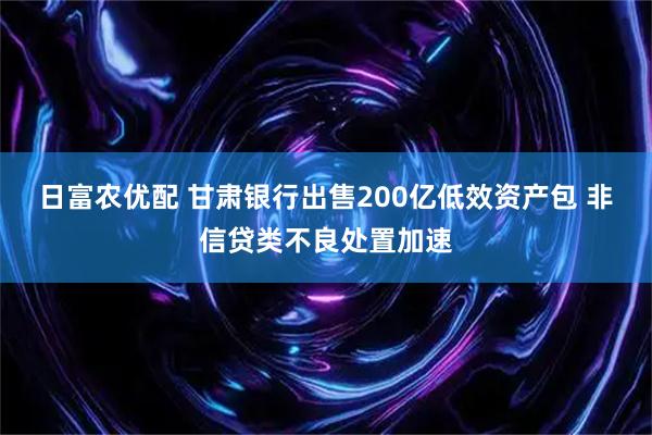 日富农优配 甘肃银行出售200亿低效资产包 非信贷类不良处置加速