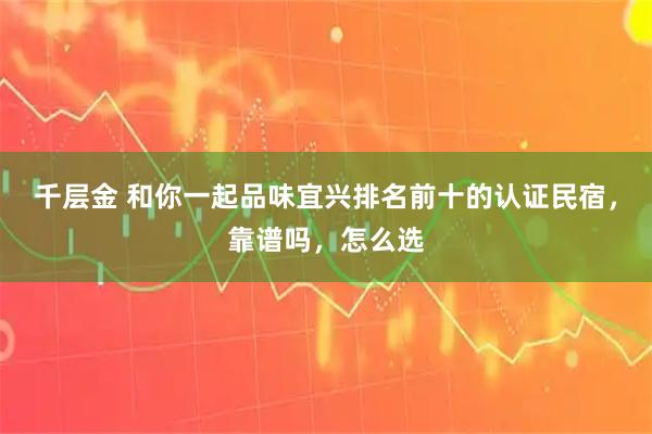 千层金 和你一起品味宜兴排名前十的认证民宿，靠谱吗，怎么选
